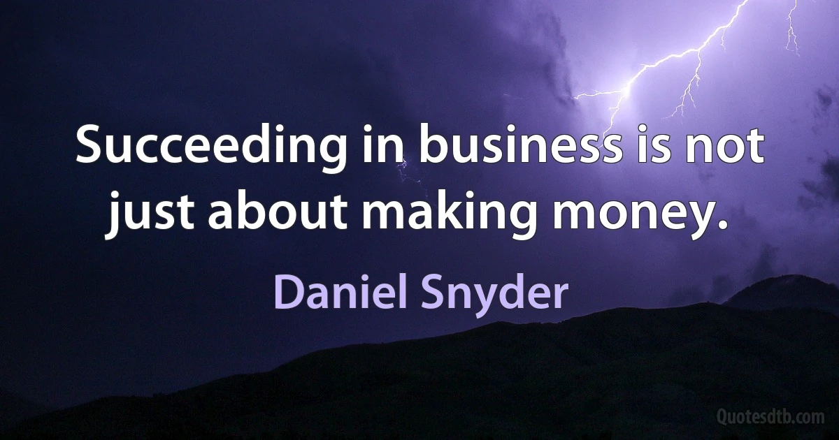 Succeeding in business is not just about making money. (Daniel Snyder)