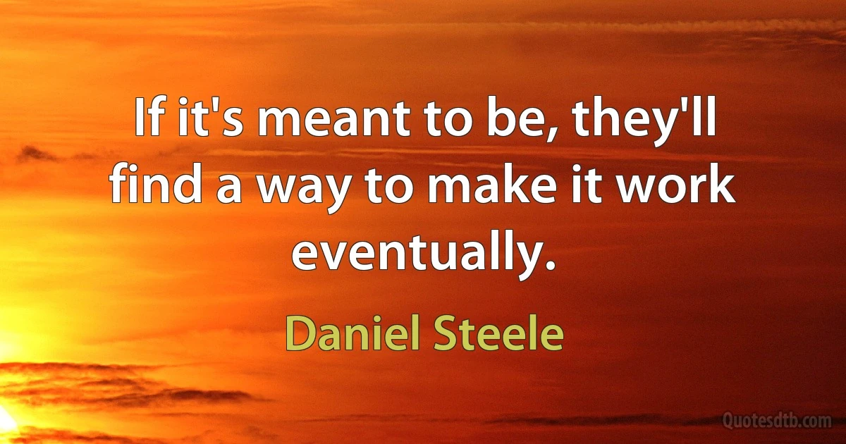 If it's meant to be, they'll find a way to make it work eventually. (Daniel Steele)