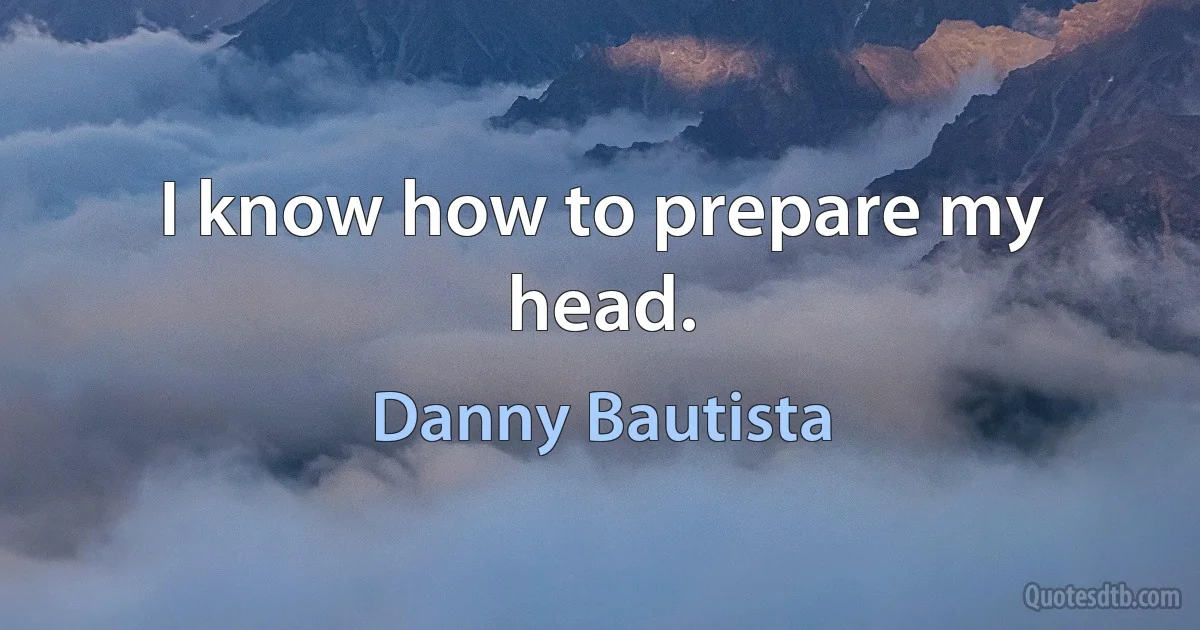 I know how to prepare my head. (Danny Bautista)