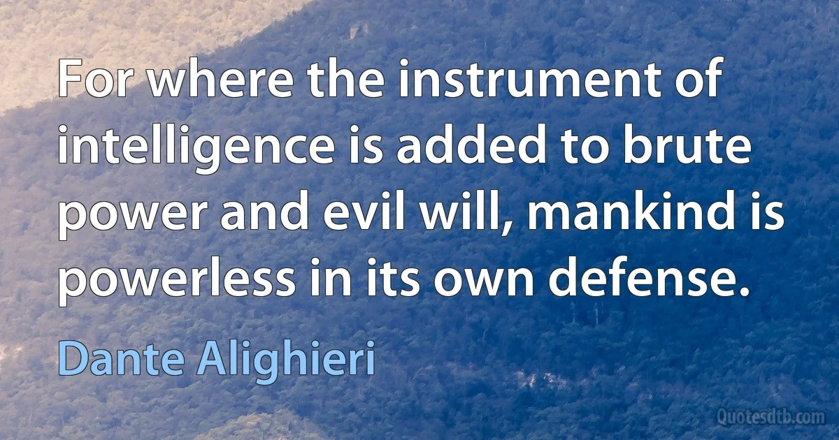 For where the instrument of intelligence is added to brute power and evil will, mankind is powerless in its own defense. (Dante Alighieri)