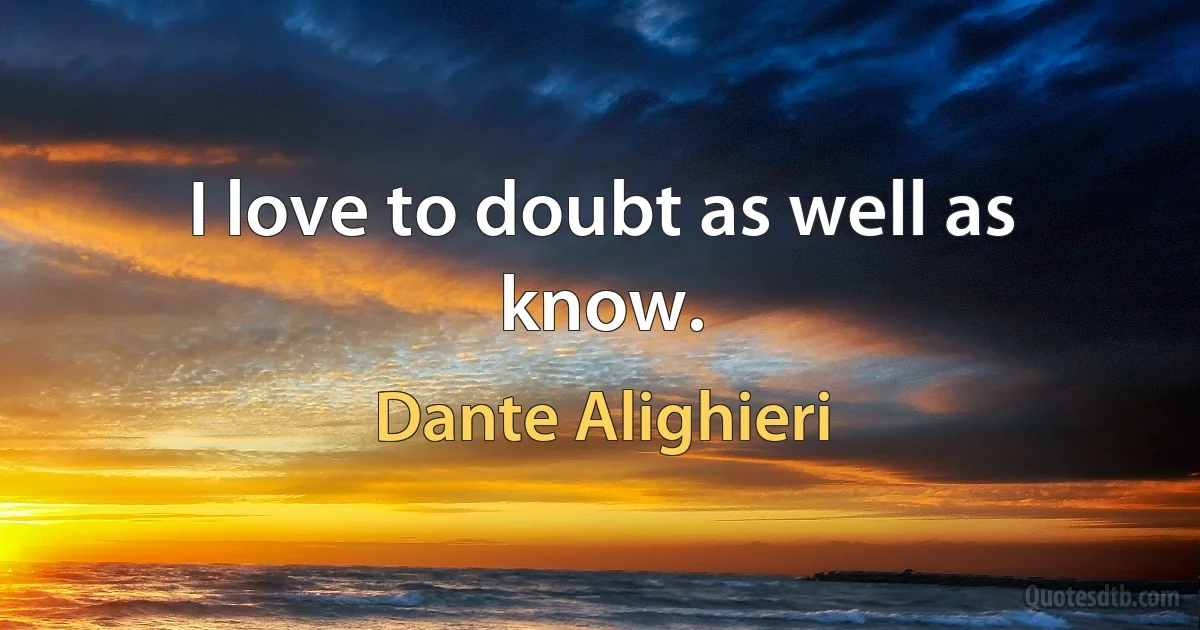 I love to doubt as well as know. (Dante Alighieri)