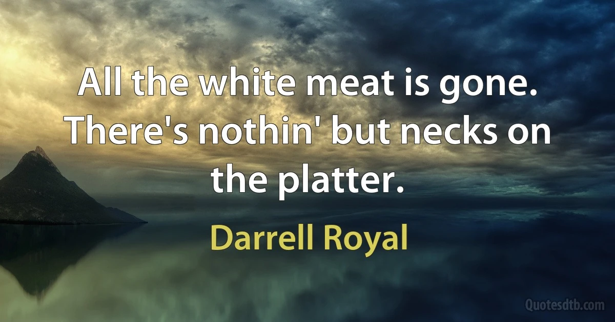 All the white meat is gone. There's nothin' but necks on the platter. (Darrell Royal)