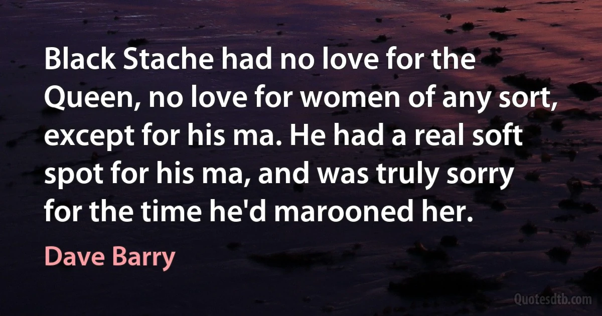 Black Stache had no love for the Queen, no love for women of any sort, except for his ma. He had a real soft spot for his ma, and was truly sorry for the time he'd marooned her. (Dave Barry)