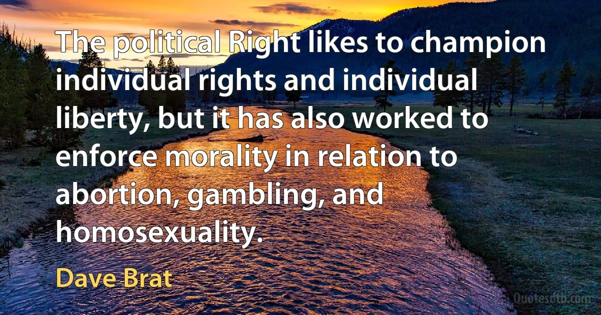 The political Right likes to champion individual rights and individual liberty, but it has also worked to enforce morality in relation to abortion, gambling, and homosexuality. (Dave Brat)