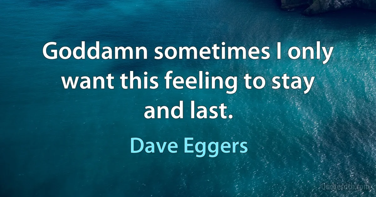 Goddamn sometimes I only want this feeling to stay and last. (Dave Eggers)