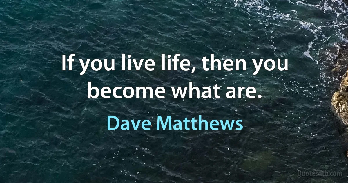 If you live life, then you become what are. (Dave Matthews)