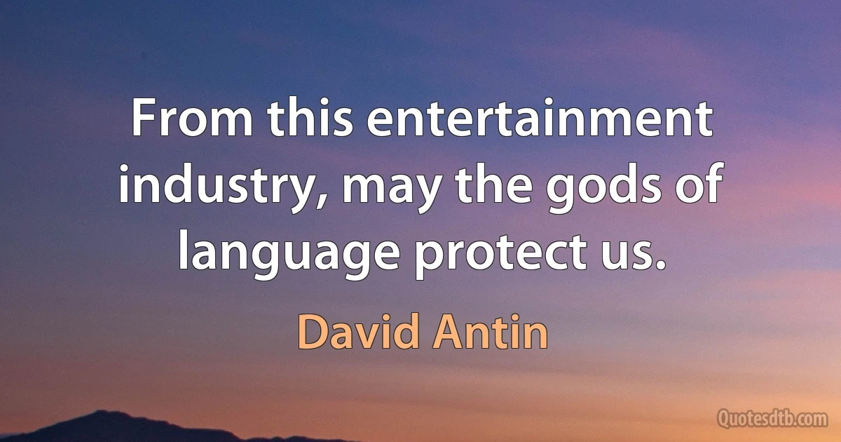 From this entertainment industry, may the gods of language protect us. (David Antin)