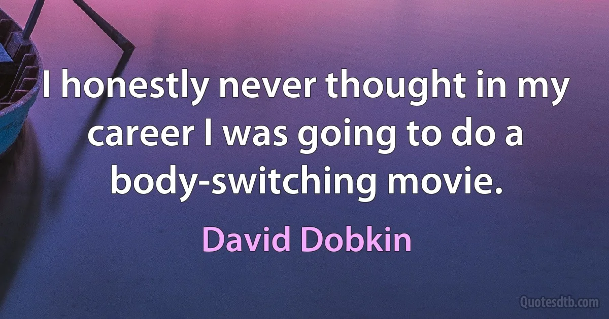 I honestly never thought in my career I was going to do a body-switching movie. (David Dobkin)