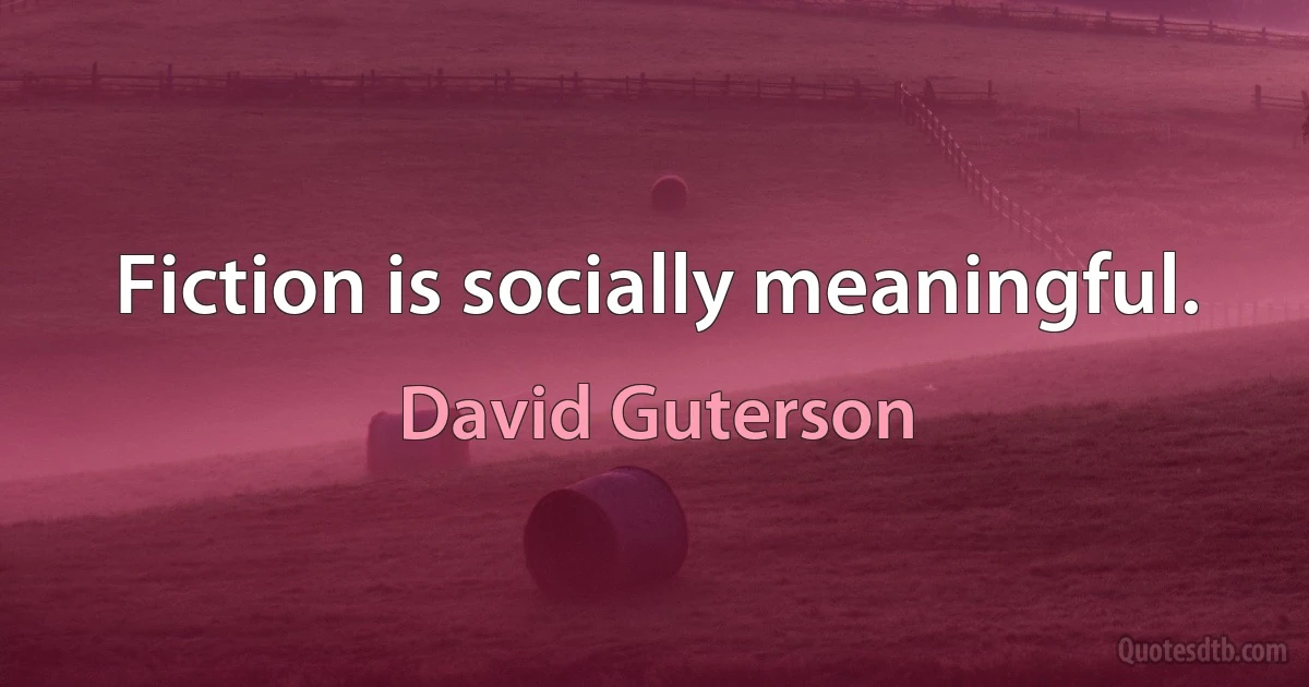 Fiction is socially meaningful. (David Guterson)