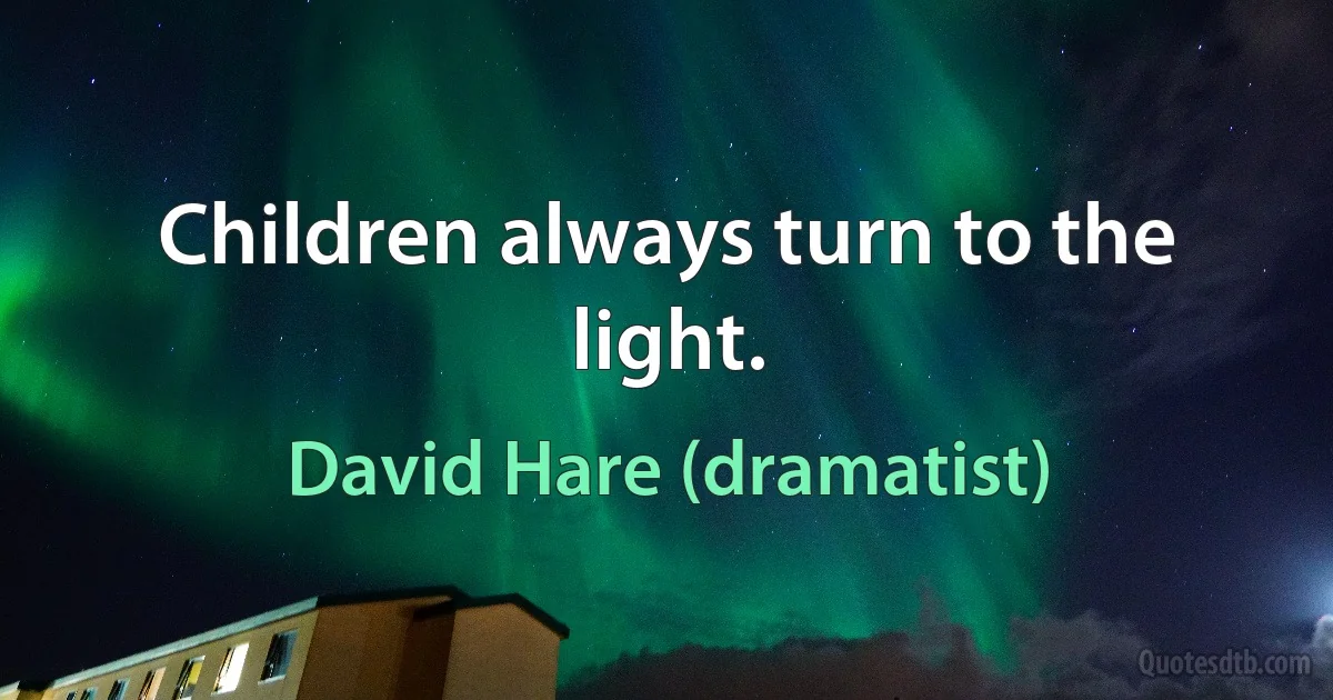 Children always turn to the light. (David Hare (dramatist))