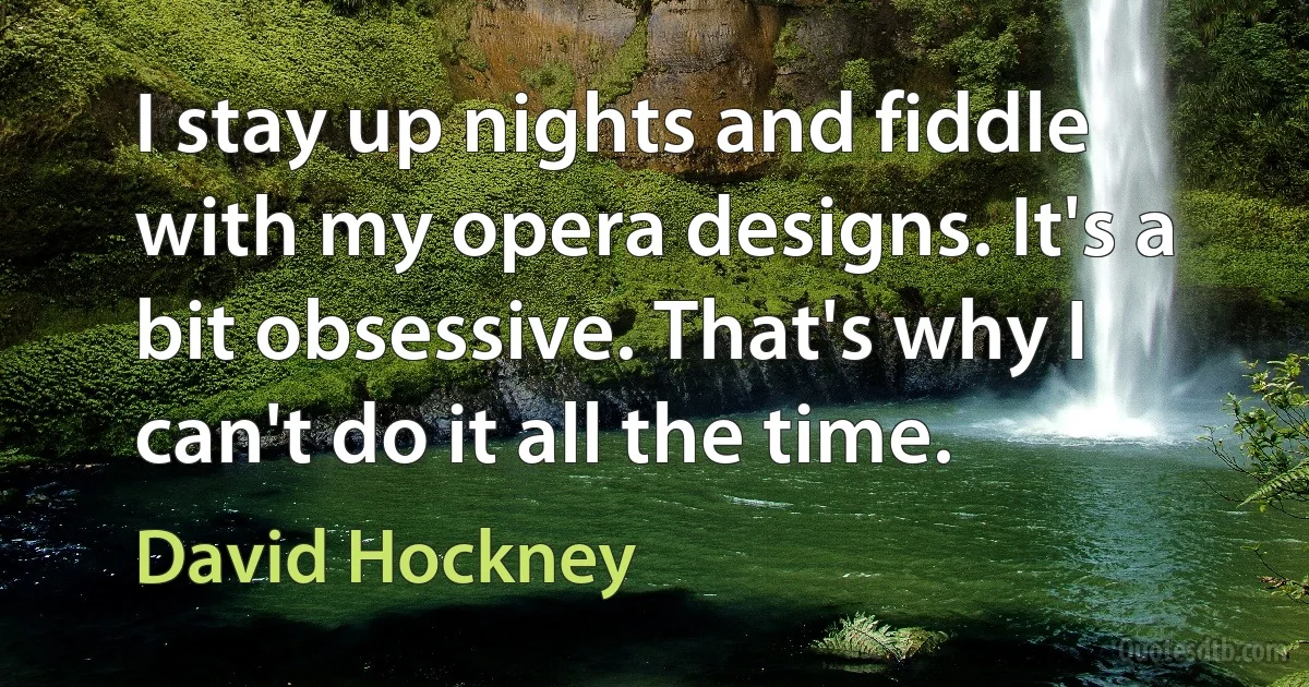 I stay up nights and fiddle with my opera designs. It's a bit obsessive. That's why I can't do it all the time. (David Hockney)