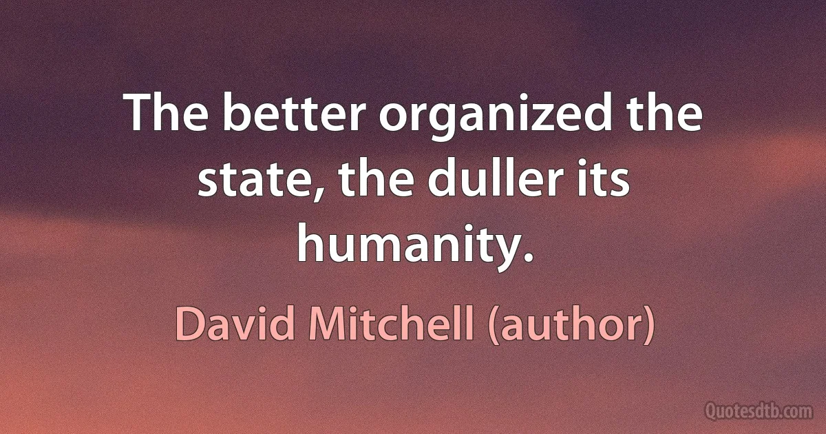 The better organized the state, the duller its humanity. (David Mitchell (author))