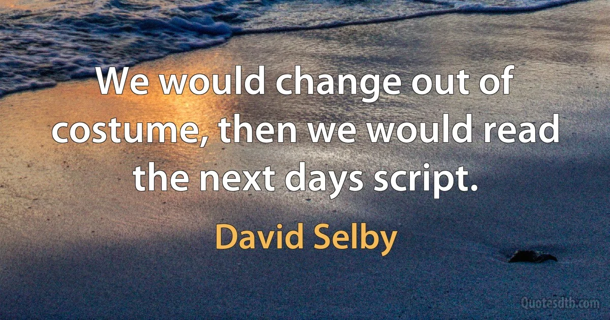 We would change out of costume, then we would read the next days script. (David Selby)