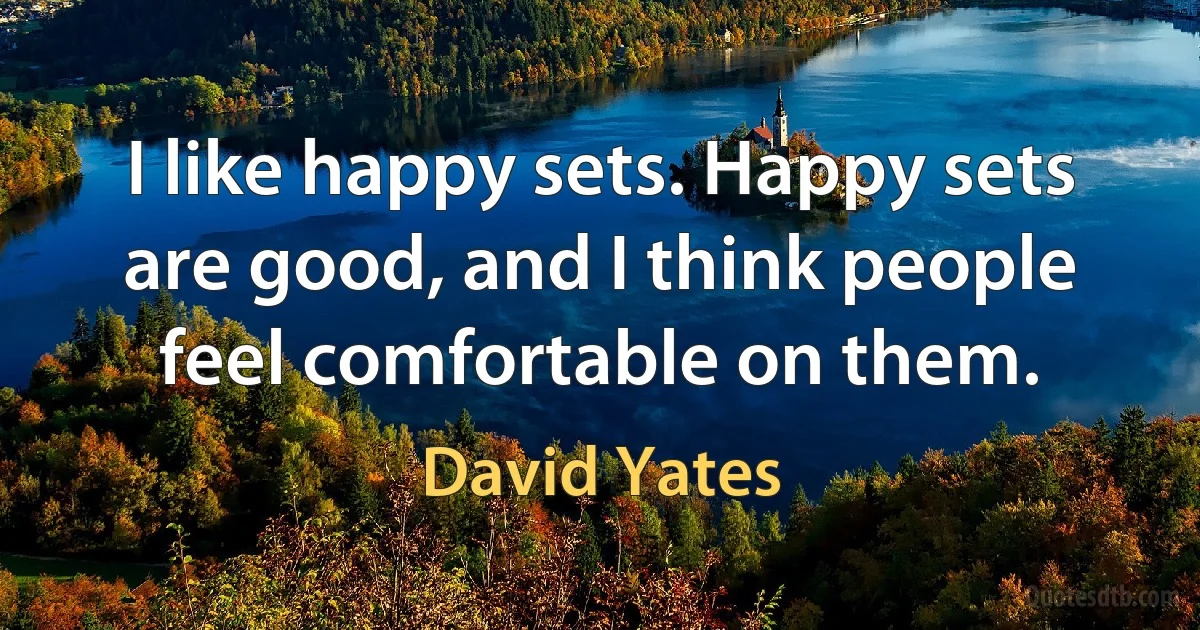 I like happy sets. Happy sets are good, and I think people feel comfortable on them. (David Yates)