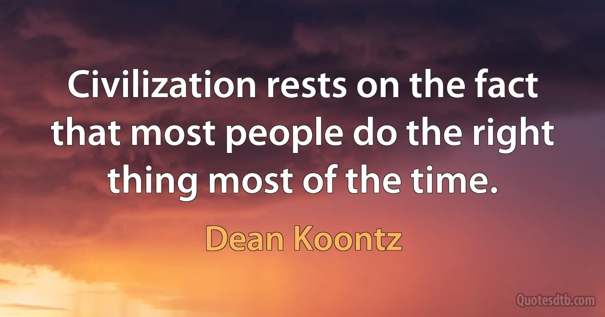 Civilization rests on the fact that most people do the right thing most of the time. (Dean Koontz)