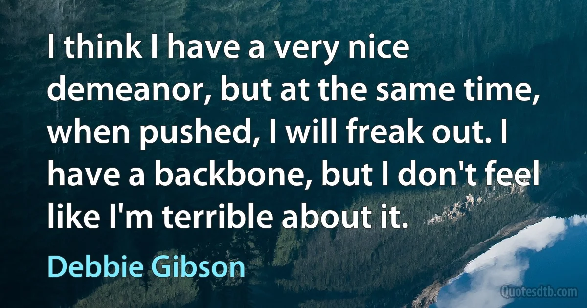 I think I have a very nice demeanor, but at the same time, when pushed, I will freak out. I have a backbone, but I don't feel like I'm terrible about it. (Debbie Gibson)