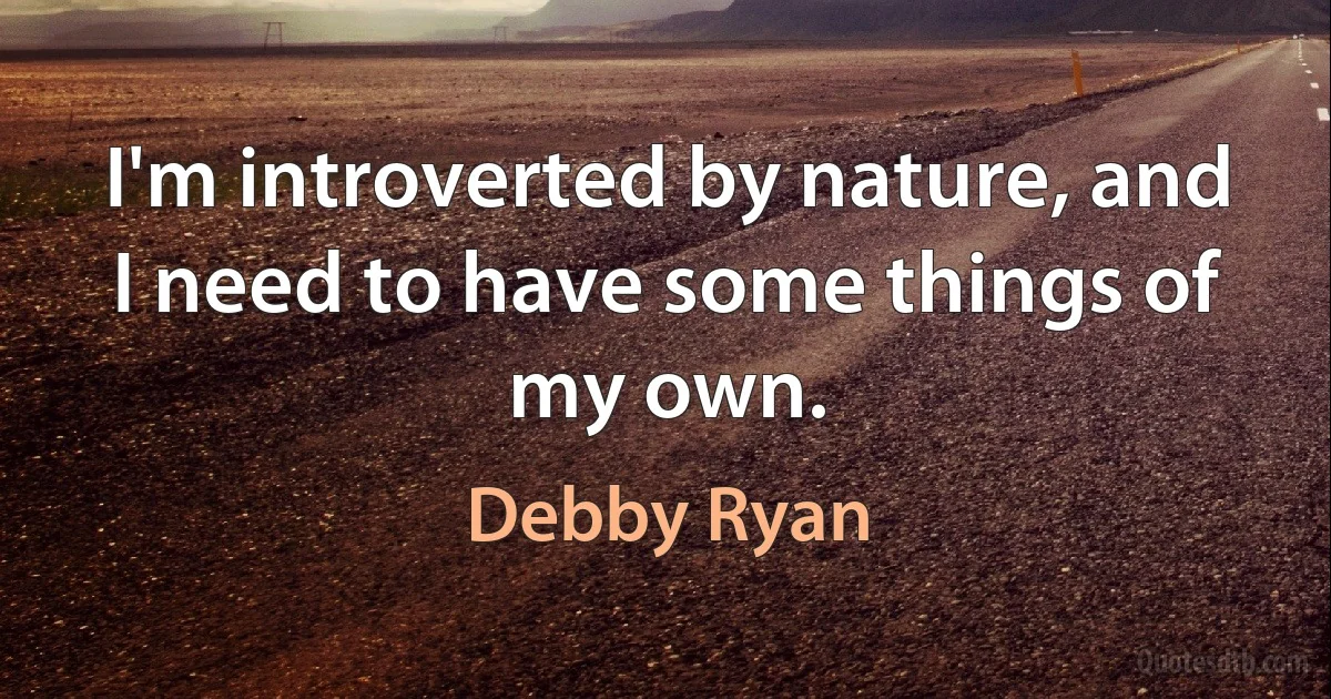 I'm introverted by nature, and I need to have some things of my own. (Debby Ryan)