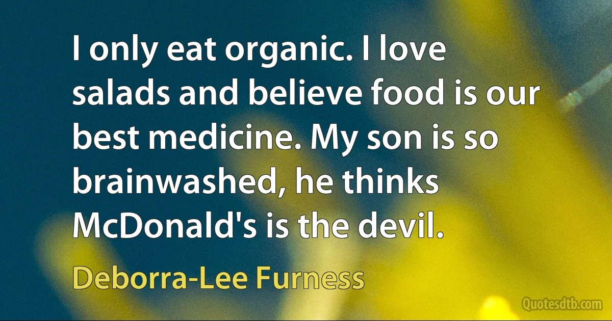 I only eat organic. I love salads and believe food is our best medicine. My son is so brainwashed, he thinks McDonald's is the devil. (Deborra-Lee Furness)