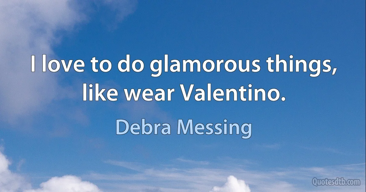 I love to do glamorous things, like wear Valentino. (Debra Messing)