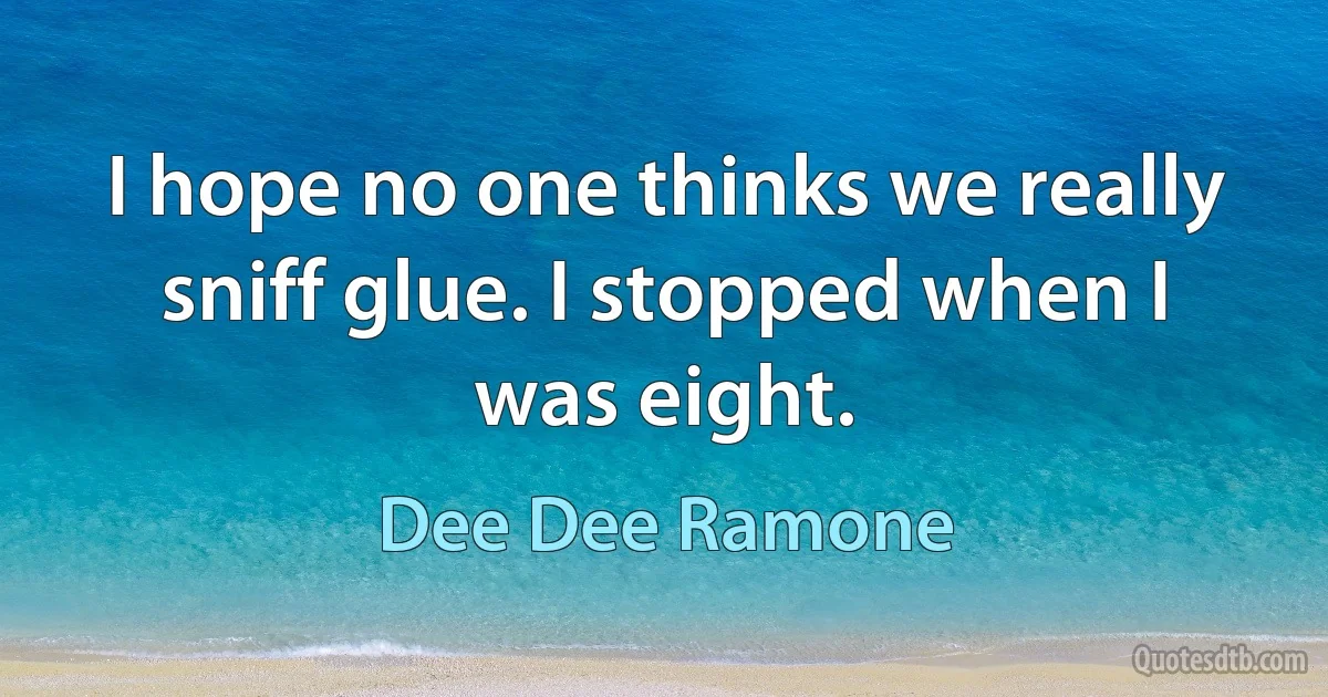 I hope no one thinks we really sniff glue. I stopped when I was eight. (Dee Dee Ramone)