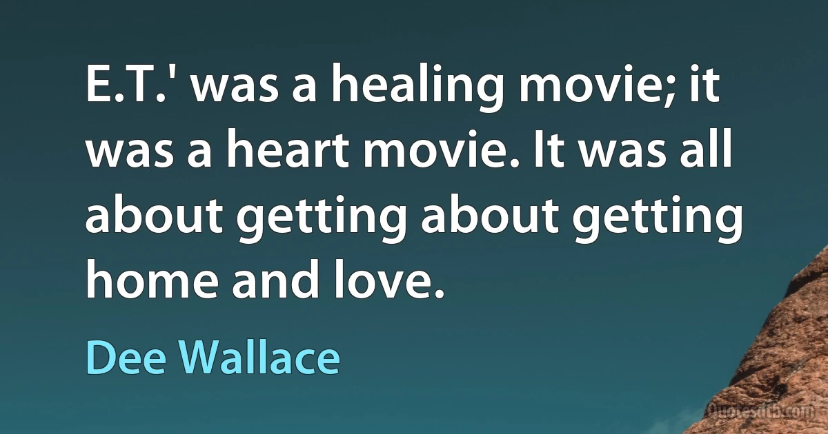 E.T.' was a healing movie; it was a heart movie. It was all about getting about getting home and love. (Dee Wallace)