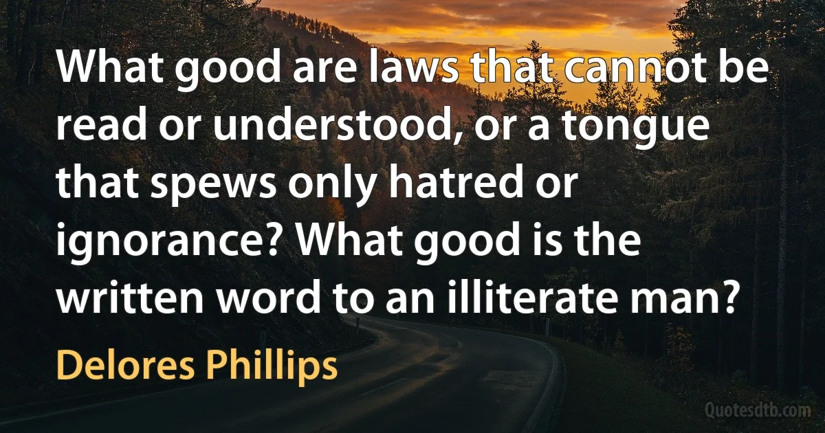 What good are laws that cannot be read or understood, or a tongue that spews only hatred or ignorance? What good is the written word to an illiterate man? (Delores Phillips)