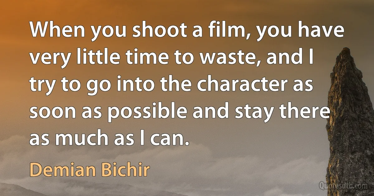 When you shoot a film, you have very little time to waste, and I try to go into the character as soon as possible and stay there as much as I can. (Demian Bichir)