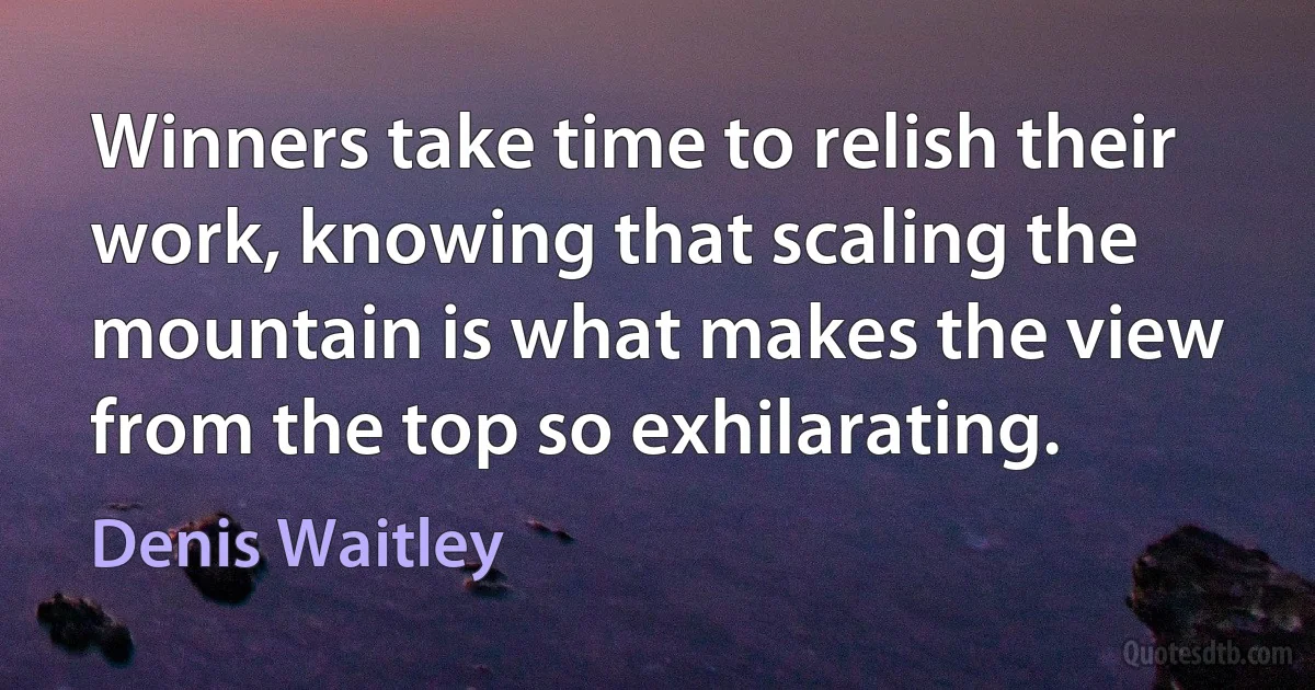 Winners take time to relish their work, knowing that scaling the mountain is what makes the view from the top so exhilarating. (Denis Waitley)