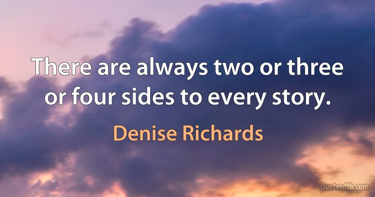 There are always two or three or four sides to every story. (Denise Richards)