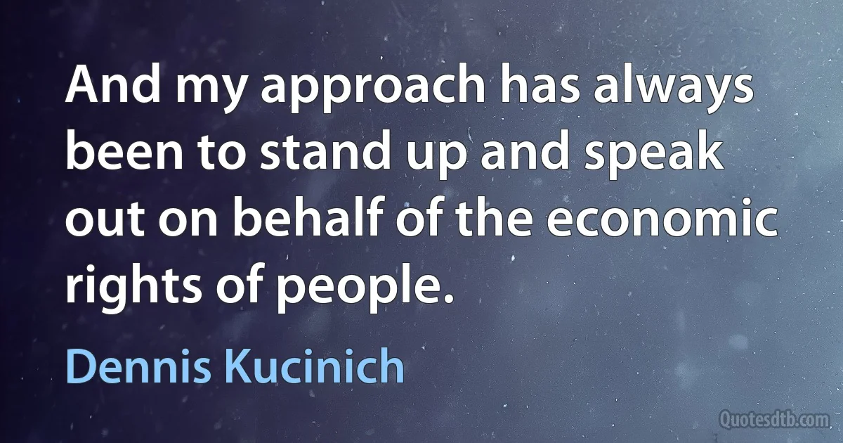 And my approach has always been to stand up and speak out on behalf of the economic rights of people. (Dennis Kucinich)