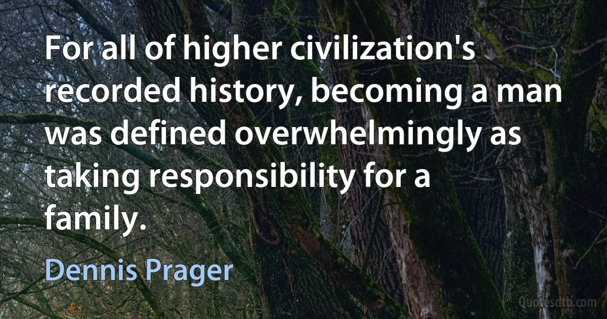 For all of higher civilization's recorded history, becoming a man was defined overwhelmingly as taking responsibility for a family. (Dennis Prager)