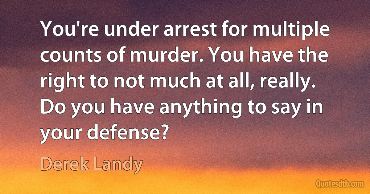 You're under arrest for multiple counts of murder. You have the right to not much at all, really. Do you have anything to say in your defense? (Derek Landy)