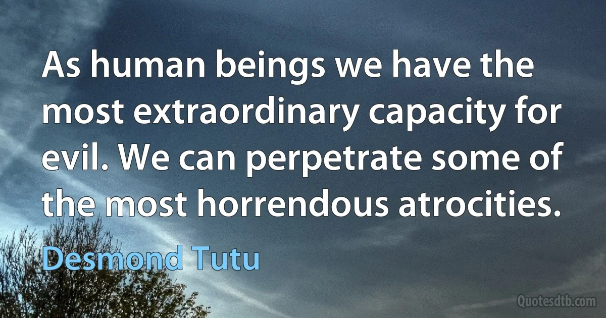 As human beings we have the most extraordinary capacity for evil. We can perpetrate some of the most horrendous atrocities. (Desmond Tutu)