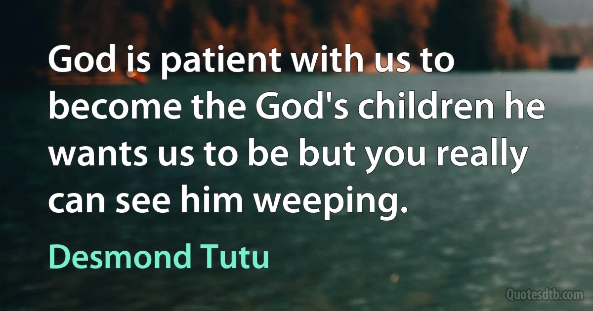 God is patient with us to become the God's children he wants us to be but you really can see him weeping. (Desmond Tutu)