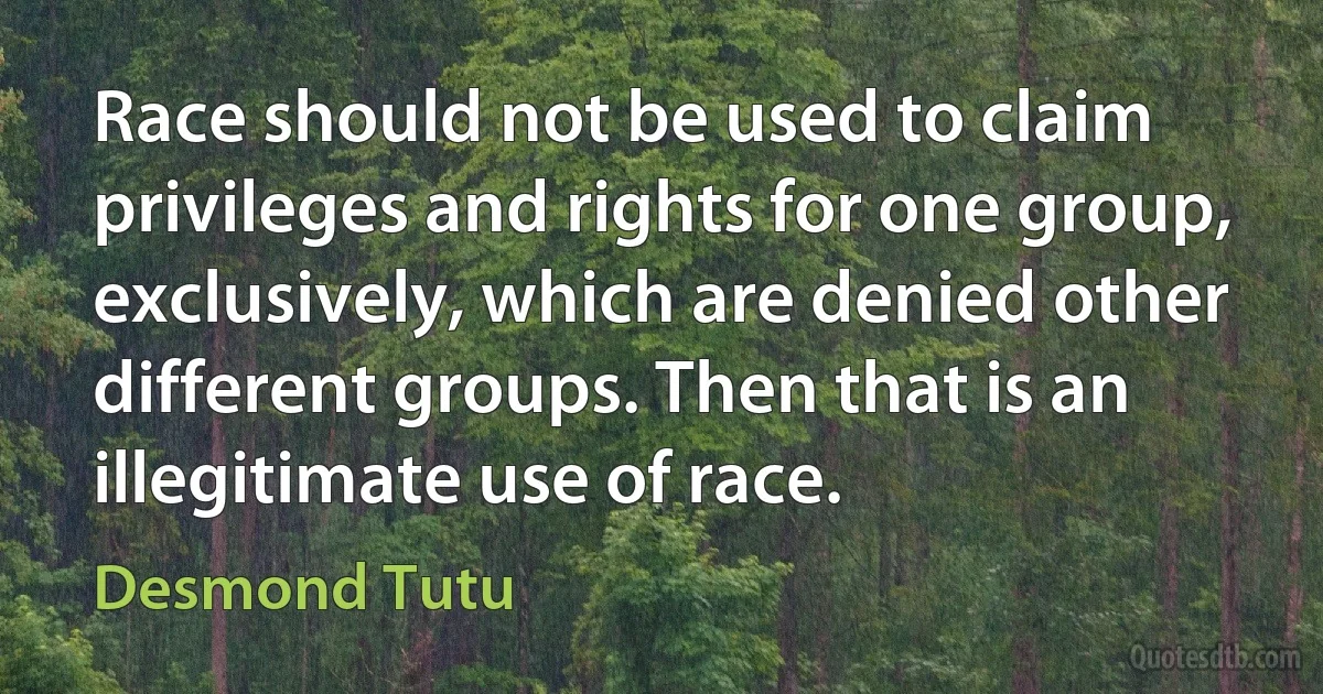 Race should not be used to claim privileges and rights for one group, exclusively, which are denied other different groups. Then that is an illegitimate use of race. (Desmond Tutu)