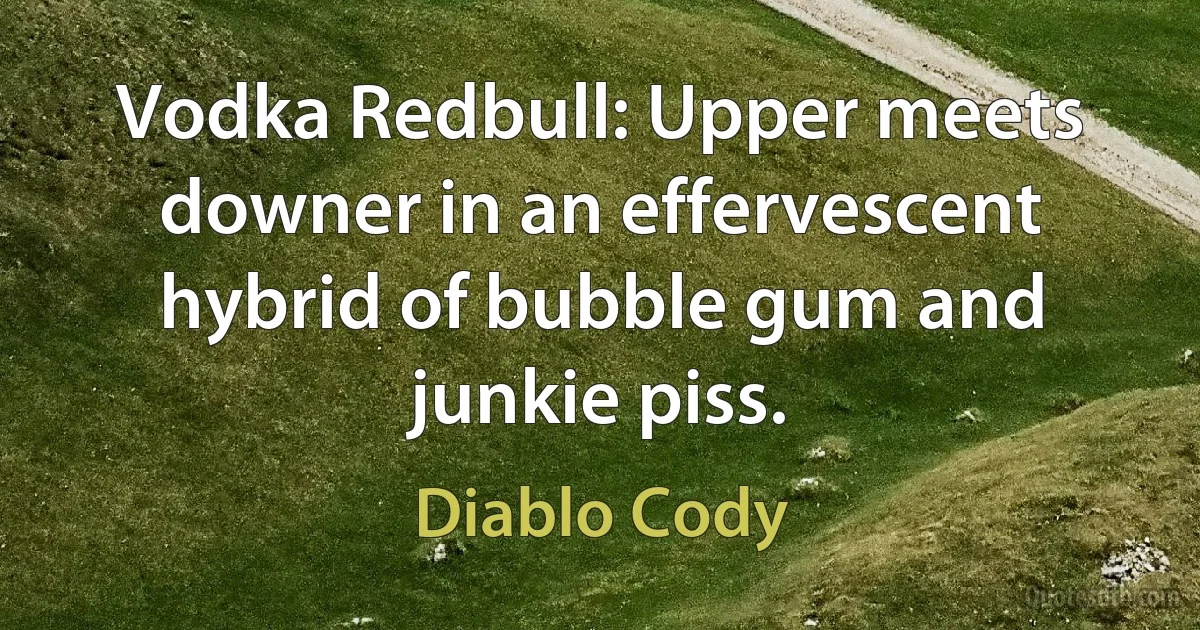 Vodka Redbull: Upper meets downer in an effervescent hybrid of bubble gum and junkie piss. (Diablo Cody)