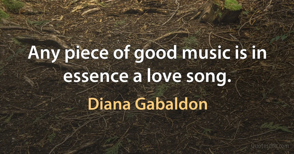 Any piece of good music is in essence a love song. (Diana Gabaldon)