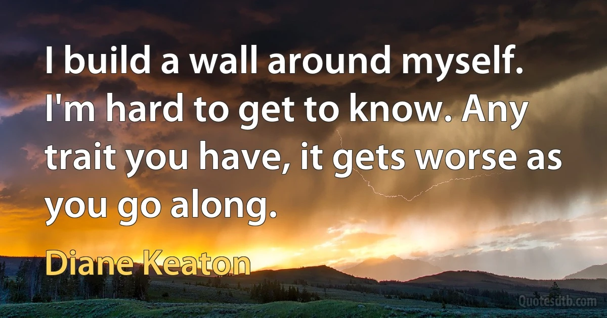 I build a wall around myself. I'm hard to get to know. Any trait you have, it gets worse as you go along. (Diane Keaton)