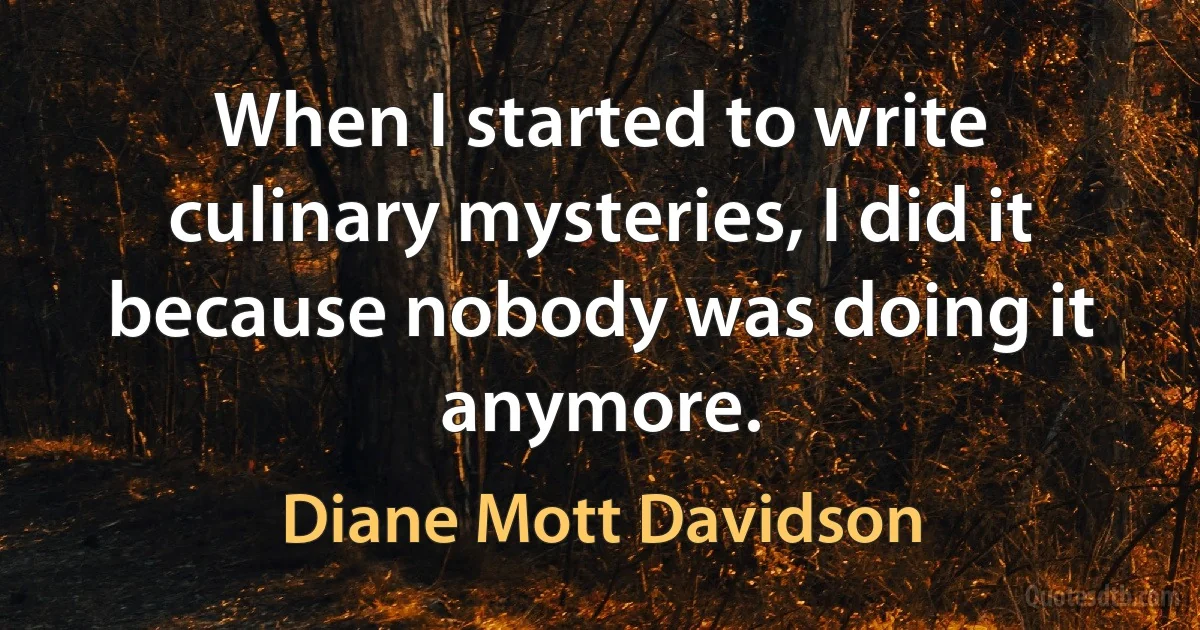 When I started to write culinary mysteries, I did it because nobody was doing it anymore. (Diane Mott Davidson)