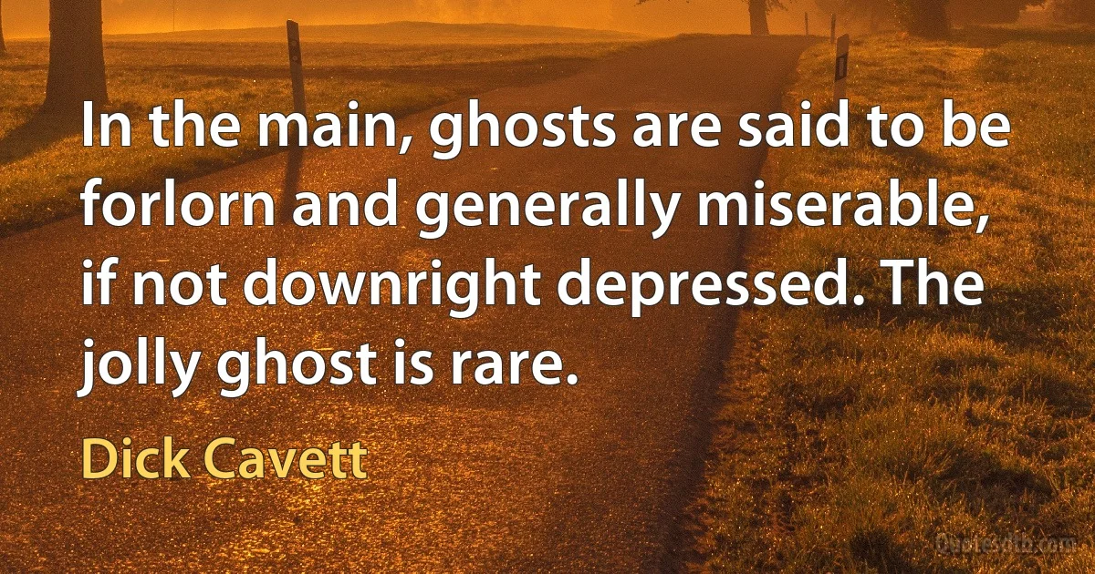 In the main, ghosts are said to be forlorn and generally miserable, if not downright depressed. The jolly ghost is rare. (Dick Cavett)