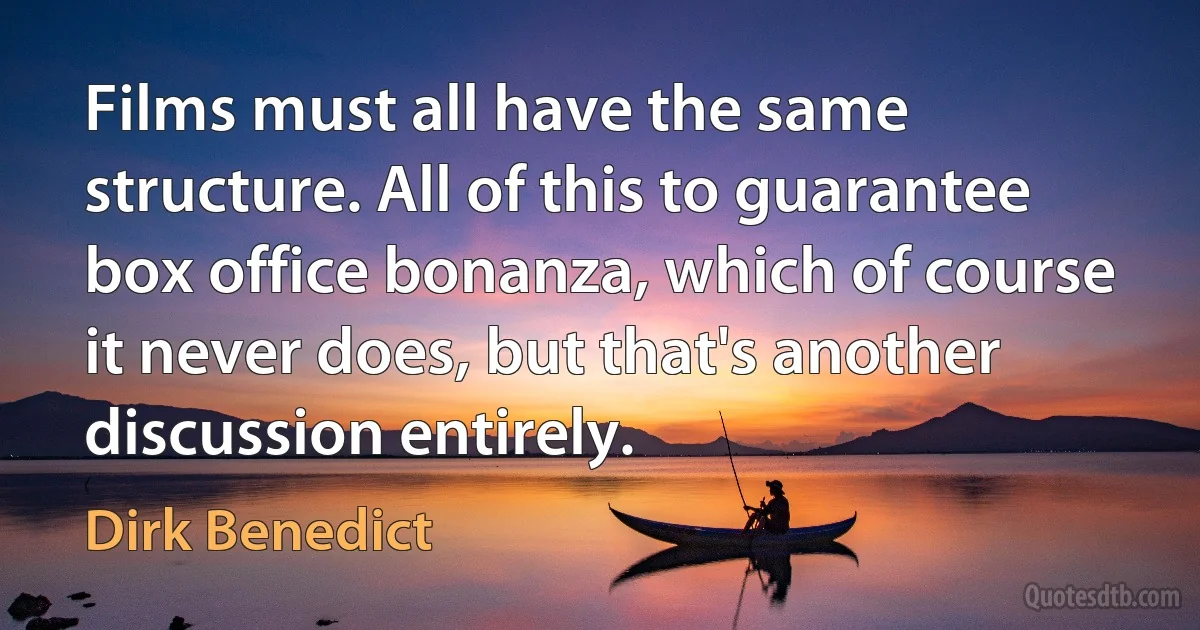 Films must all have the same structure. All of this to guarantee box office bonanza, which of course it never does, but that's another discussion entirely. (Dirk Benedict)