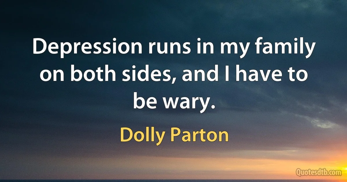 Depression runs in my family on both sides, and I have to be wary. (Dolly Parton)