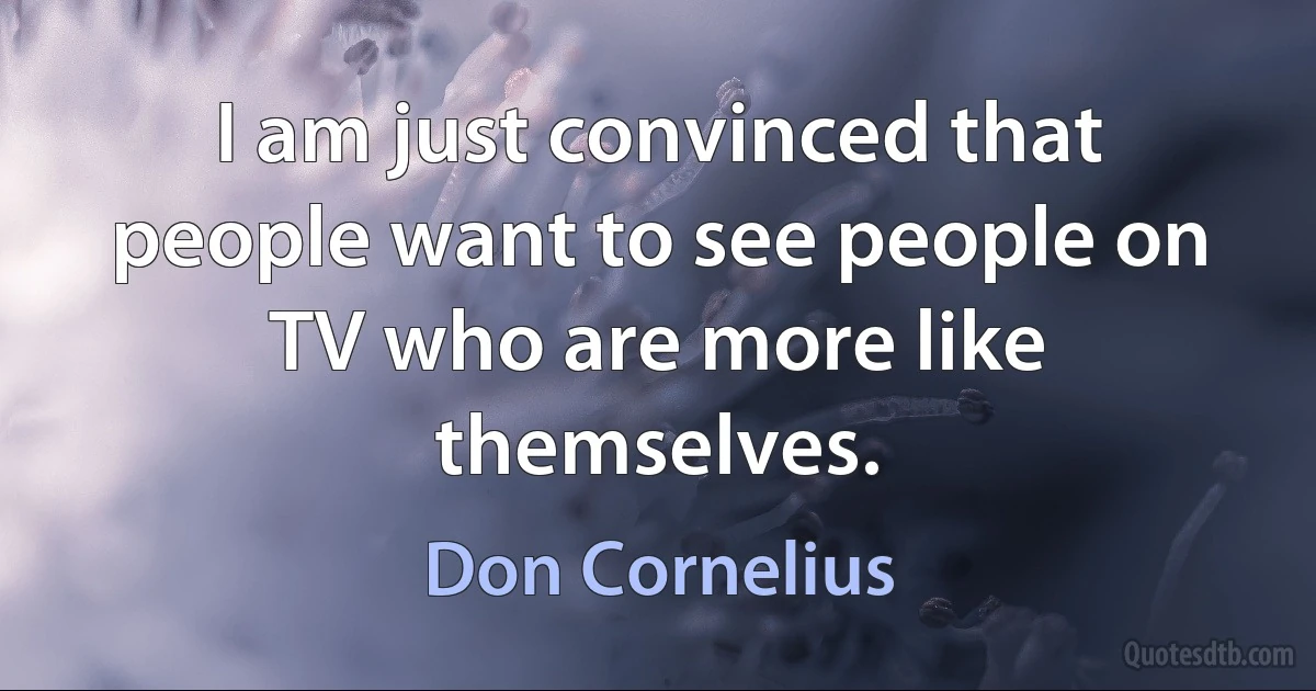 I am just convinced that people want to see people on TV who are more like themselves. (Don Cornelius)