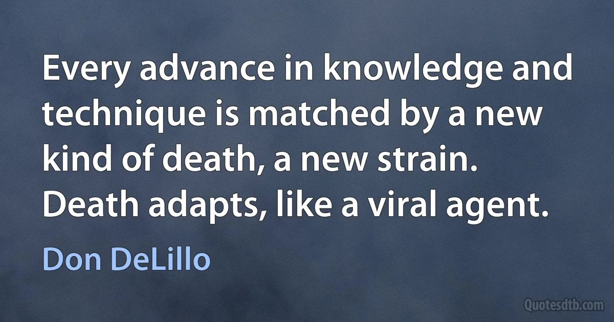 Every advance in knowledge and technique is matched by a new kind of death, a new strain. Death adapts, like a viral agent. (Don DeLillo)