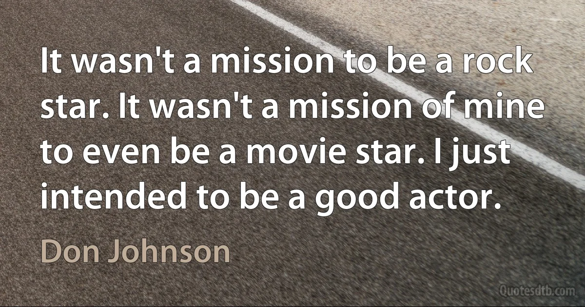 It wasn't a mission to be a rock star. It wasn't a mission of mine to even be a movie star. I just intended to be a good actor. (Don Johnson)