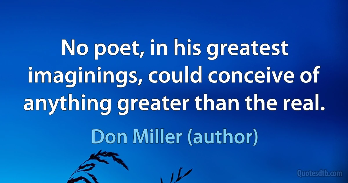 No poet, in his greatest imaginings, could conceive of anything greater than the real. (Don Miller (author))