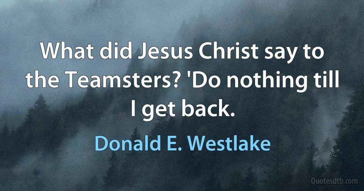 What did Jesus Christ say to the Teamsters? 'Do nothing till I get back. (Donald E. Westlake)