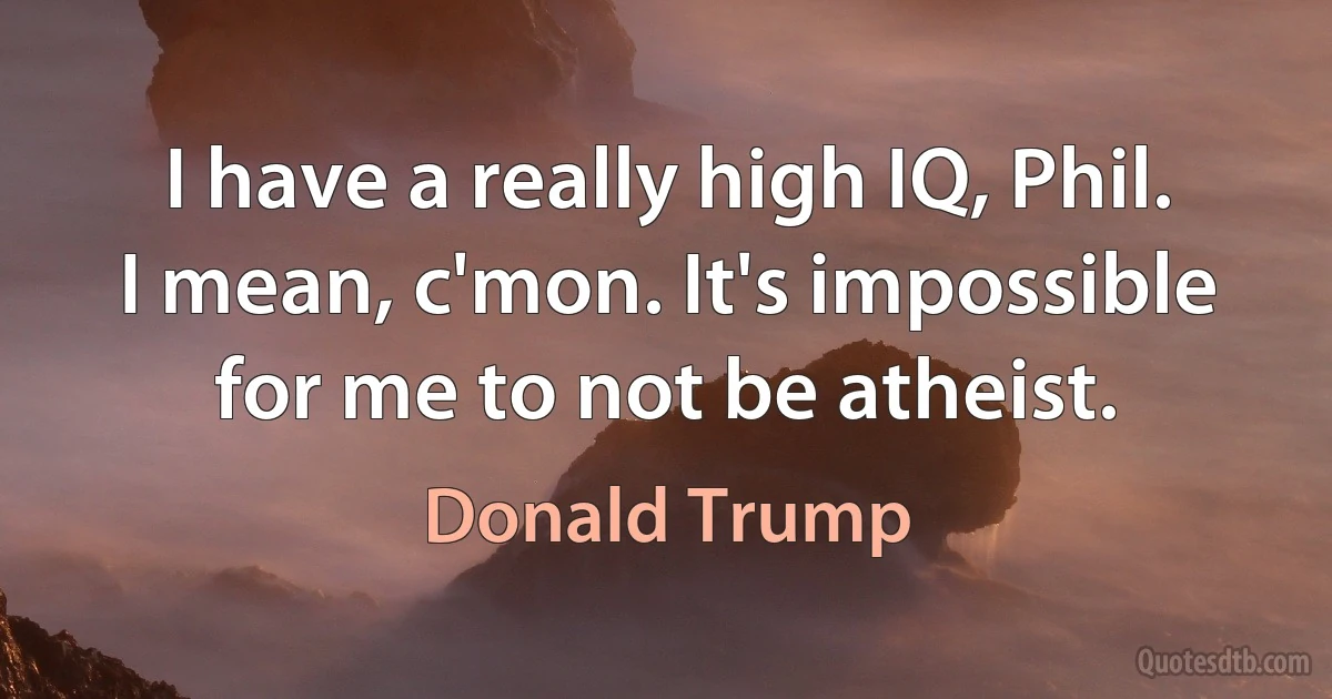 I have a really high IQ, Phil. I mean, c'mon. It's impossible for me to not be atheist. (Donald Trump)