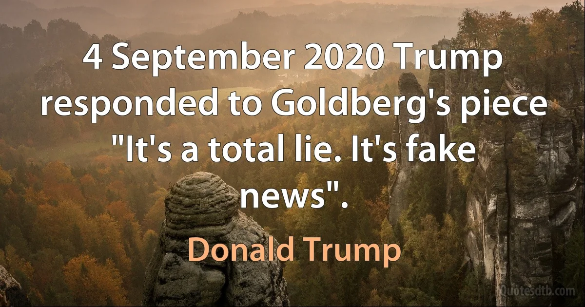 4 September 2020 Trump responded to Goldberg's piece "It's a total lie. It's fake news". (Donald Trump)