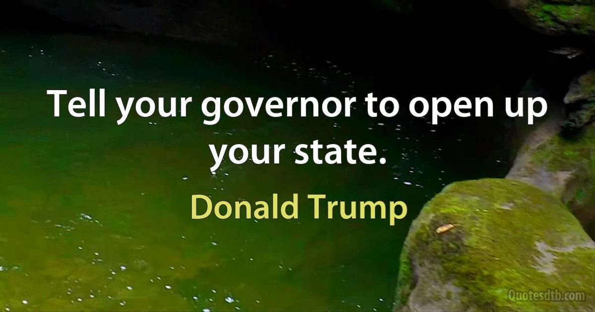 Tell your governor to open up your state. (Donald Trump)